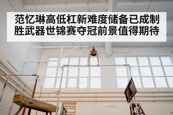 范忆琳高低杠新难度储备已成制胜武器世锦赛夺冠前景值得期待