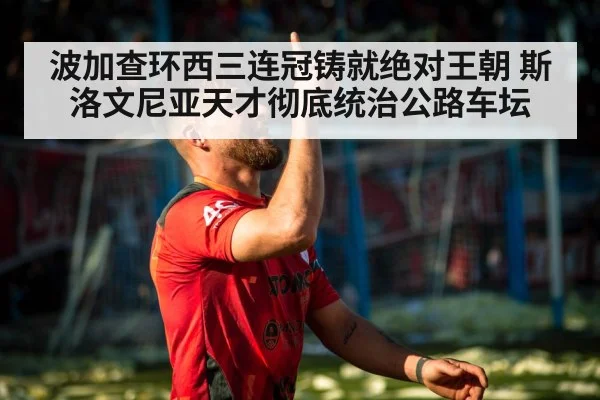 波加查环西三连冠铸就绝对王朝 斯洛文尼亚天才彻底统治公路车坛
