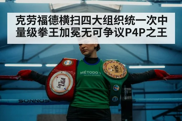 克劳福德横扫四大组织统一次中量级拳王加冕无可争议P4P之王