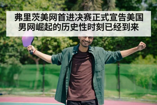 弗里茨美网首进决赛正式宣告美国男网崛起的历史性时刻已经到来